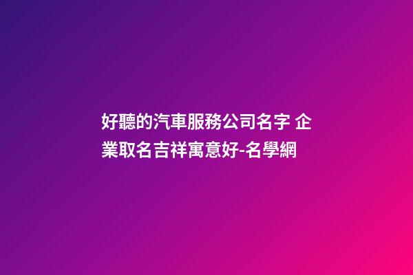 好聽的汽車服務公司名字 企業取名吉祥寓意好-名學網-第1張-公司起名-玄機派